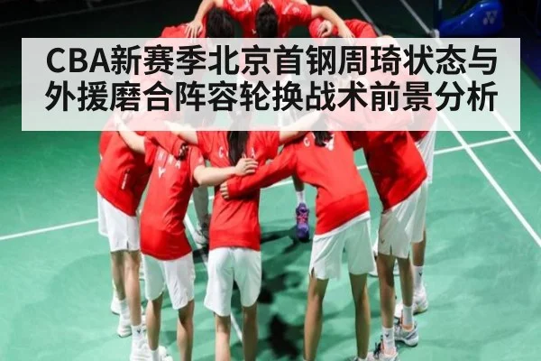 CBA新赛季北京首钢周琦状态与外援磨合阵容轮换战术前景分析