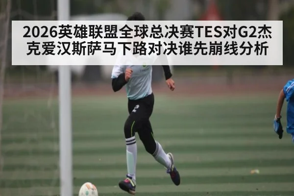 2026英雄联盟全球总决赛TES对G2杰克爱汉斯萨马下路对决谁先崩线分析