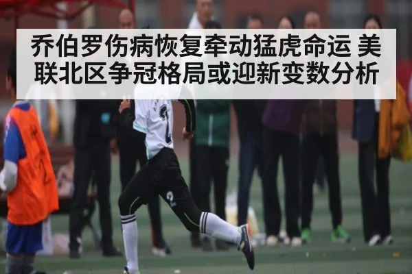 乔伯罗伤病恢复牵动猛虎命运 美联北区争冠格局或迎新变数分析