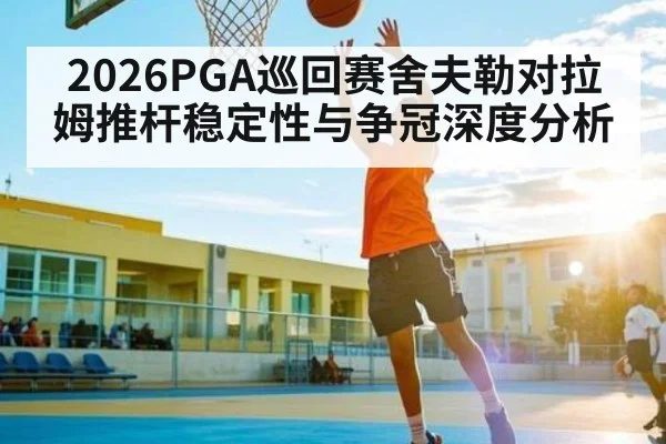 2026PGA巡回赛舍夫勒对拉姆推杆稳定性与争冠深度分析
